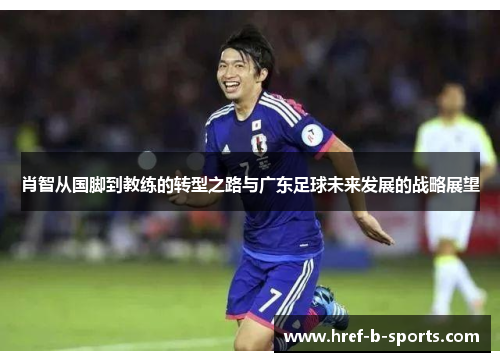 肖智从国脚到教练的转型之路与广东足球未来发展的战略展望