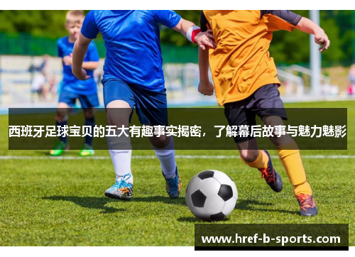 西班牙足球宝贝的五大有趣事实揭密，了解幕后故事与魅力魅影