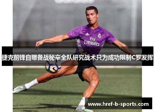 捷克前锋自曝备战秘辛全队研究战术只为成功限制C罗发挥 捷克前锋自曝备战秘辛全队研究战术只为成功限制C罗发挥