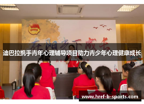 迪巴拉携手青年心理辅导项目助力青少年心理健康成长