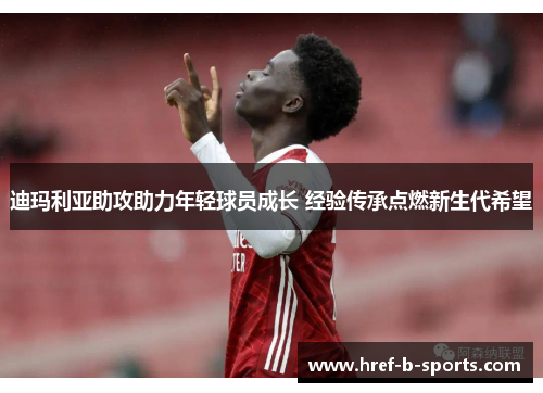 迪玛利亚助攻助力年轻球员成长 经验传承点燃新生代希望 迪玛利亚助攻助力年轻球员成长 经验传承点燃新生代希望