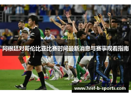 阿根廷对哥伦比亚比赛时间最新消息与赛事观看指南 阿根廷对哥伦比亚比赛时间最新消息与赛事观看指南