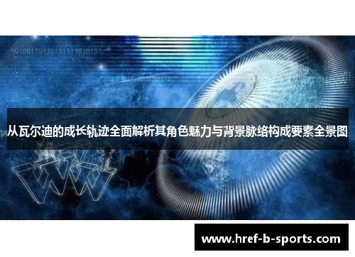 从瓦尔迪的成长轨迹全面解析其角色魅力与背景脉络构成要素全景图 从瓦尔迪的成长轨迹全面解析其角色魅力与背景脉络构成要素全景图