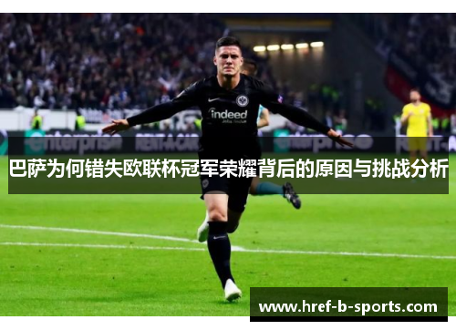 巴萨为何错失欧联杯冠军荣耀背后的原因与挑战分析