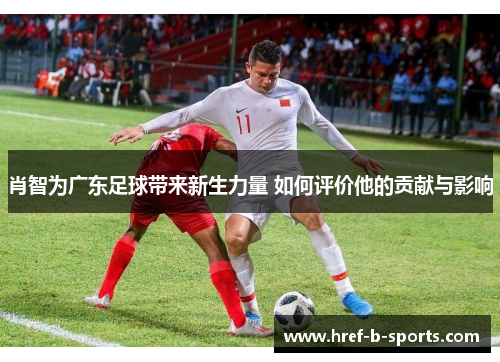 肖智为广东足球带来新生力量 如何评价他的贡献与影响 肖智为广东足球带来新生力量 如何评价他的贡献与影响