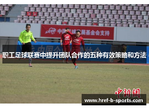 职工足球联赛中提升团队合作的五种有效策略和方法 职工足球联赛中提升团队合作的五种有效策略和方法