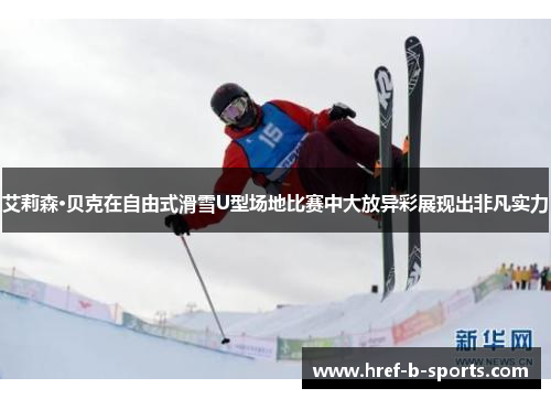 艾莉森·贝克在自由式滑雪U型场地比赛中大放异彩展现出非凡实力 艾莉森·贝克在自由式滑雪U型场地比赛中大放异彩展现出非凡实力