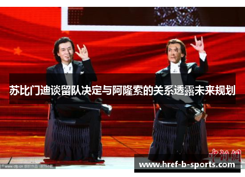 苏比门迪谈留队决定与阿隆索的关系透露未来规划