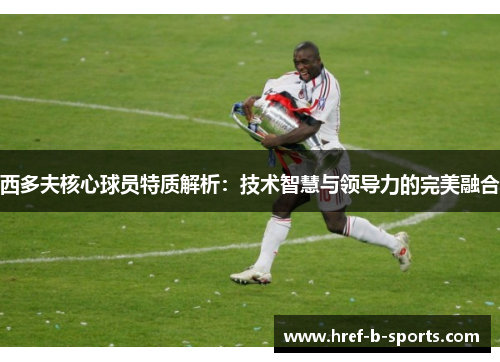 西多夫核心球员特质解析：技术智慧与领导力的完美融合