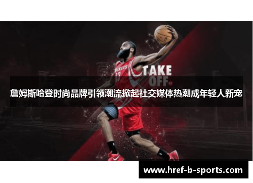 詹姆斯哈登时尚品牌引领潮流掀起社交媒体热潮成年轻人新宠