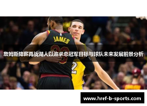 詹姆斯降薪再战湖人以追求总冠军目标与球队未来发展前景分析