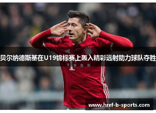 贝尔纳德斯基在U19锦标赛上轰入精彩远射助力球队夺胜