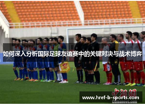 如何深入分析国际足球友谊赛中的关键对决与战术博弈