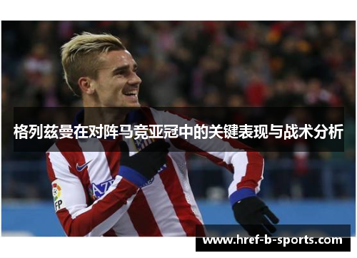 格列兹曼在对阵马竞亚冠中的关键表现与战术分析 格列兹曼在对阵马竞亚冠中的关键表现与战术分析