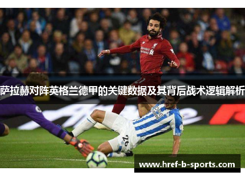 萨拉赫对阵英格兰德甲的关键数据及其背后战术逻辑解析