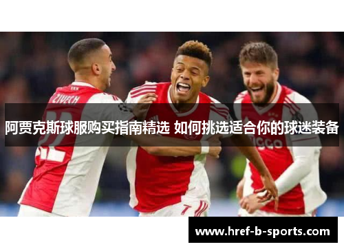 阿贾克斯球服购买指南精选 如何挑选适合你的球迷装备