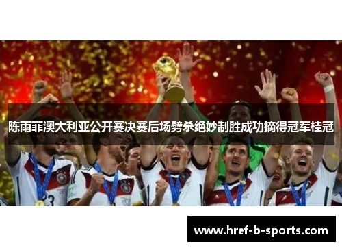 陈雨菲澳大利亚公开赛决赛后场劈杀绝妙制胜成功摘得冠军桂冠