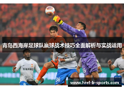 青岛西海岸足球队赢球战术技巧全面解析与实战运用 青岛西海岸足球队赢球战术技巧全面解析与实战运用