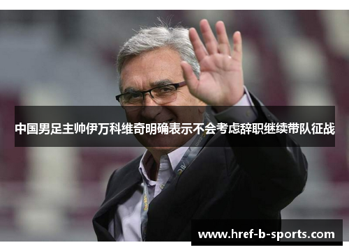 中国男足主帅伊万科维奇明确表示不会考虑辞职继续带队征战 中国男足主帅伊万科维奇明确表示不会考虑辞职继续带队征战