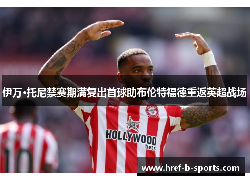 伊万·托尼禁赛期满复出首球助布伦特福德重返英超战场 伊万·托尼禁赛期满复出首球助布伦特福德重返英超战场