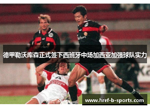 德甲勒沃库森正式签下西班牙中场加西亚加强球队实力