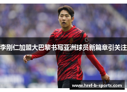 李刚仁加盟大巴黎书写亚洲球员新篇章引关注 李刚仁加盟大巴黎书写亚洲球员新篇章引关注