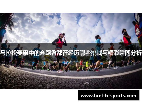 马拉松赛事中的奔跑者都在经历哪些挑战与精彩瞬间分析
