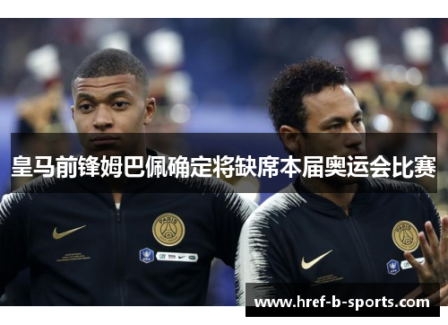 皇马前锋姆巴佩确定将缺席本届奥运会比赛 皇马前锋姆巴佩确定将缺席本届奥运会比赛